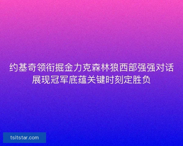 约基奇领衔掘金力克森林狼西部强强对话展现冠军底蕴关键时刻定胜负