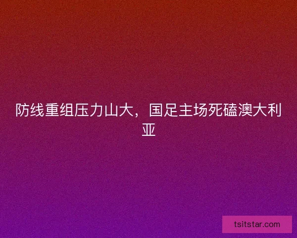 防线重组压力山大，国足主场死磕澳大利亚