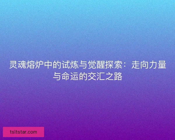 灵魂熔炉中的试炼与觉醒探索：走向力量与命运的交汇之路