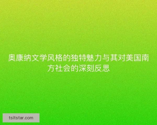 奥康纳文学风格的独特魅力与其对美国南方社会的深刻反思