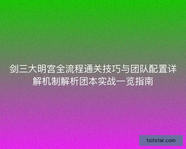 剑三大明宫全流程通关技巧与团队配置详解机制解析团本实战一览指南