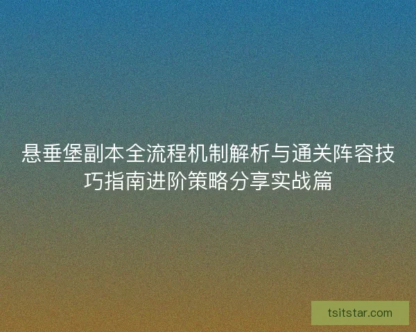 悬垂堡副本全流程机制解析与通关阵容技巧指南进阶策略分享实战篇