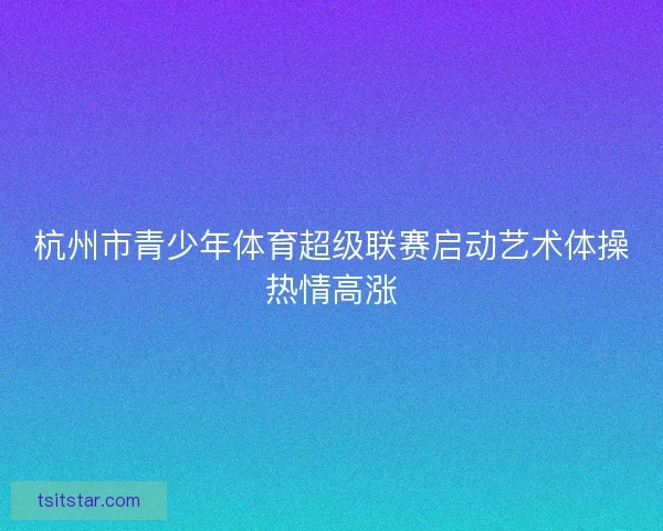杭州市青少年体育超级联赛启动艺术体操热情高涨