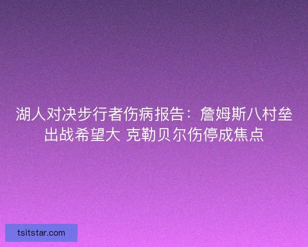 湖人对决步行者伤病报告：詹姆斯八村垒出战希望大 克勒贝尔伤停成焦点