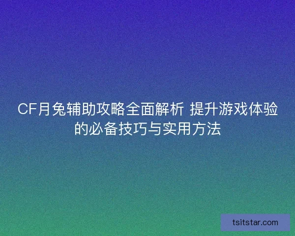 CF月兔辅助攻略全面解析 提升游戏体验的必备技巧与实用方法