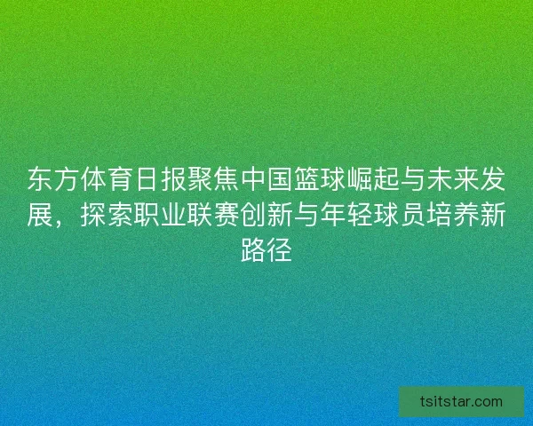 东方体育日报聚焦中国篮球崛起与未来发展，探索职业联赛创新与年轻球员培养新路径