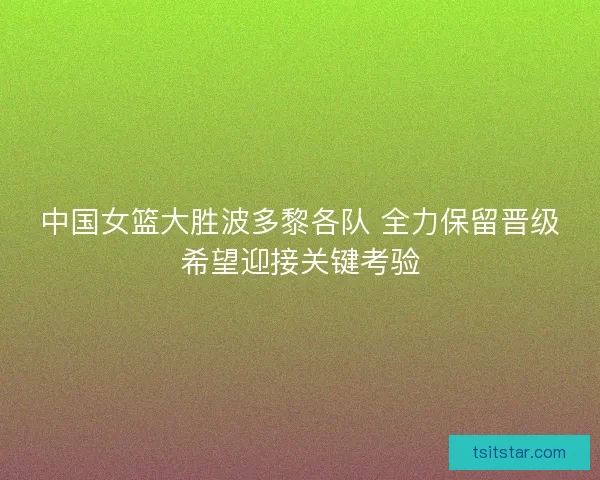 中国女篮大胜波多黎各队 全力保留晋级希望迎接关键考验