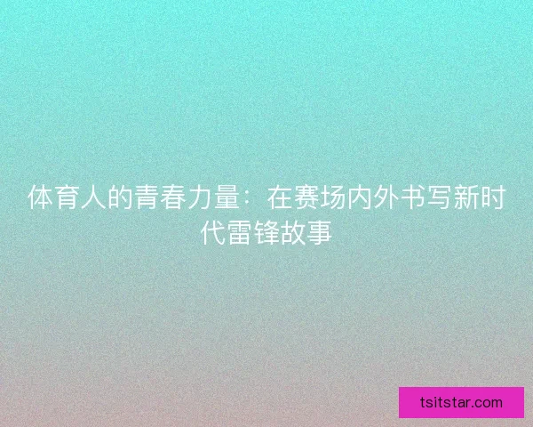 体育人的青春力量：在赛场内外书写新时代雷锋故事