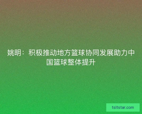 姚明：积极推动地方篮球协同发展助力中国篮球整体提升