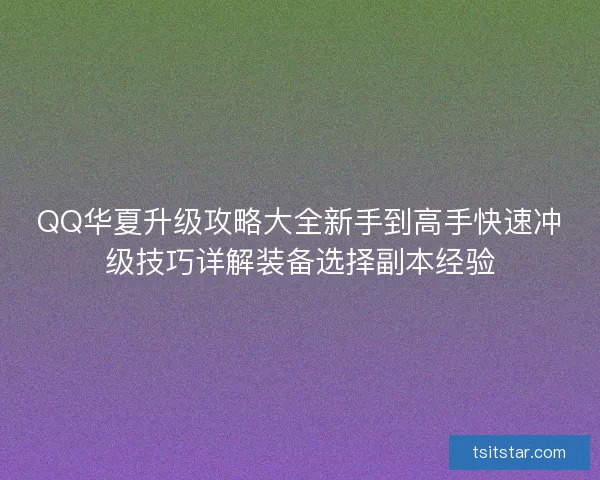 QQ华夏升级攻略大全新手到高手快速冲级技巧详解装备选择副本经验