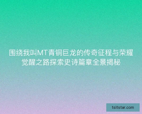 围绕我叫MT青铜巨龙的传奇征程与荣耀觉醒之路探索史诗篇章全景揭秘