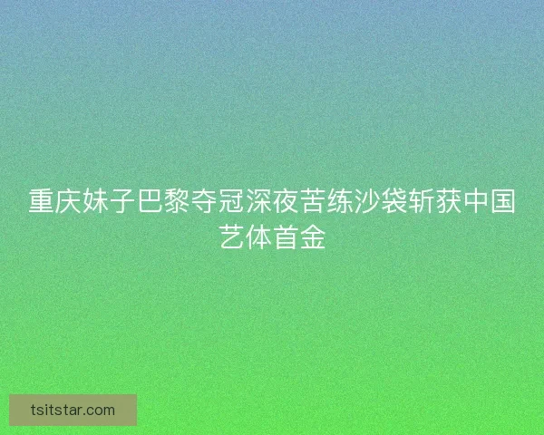 重庆妹子巴黎夺冠深夜苦练沙袋斩获中国艺体首金