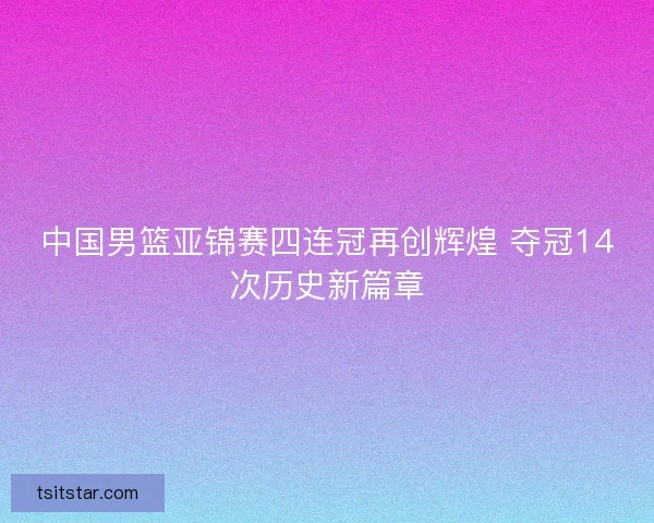 中国男篮亚锦赛四连冠再创辉煌 夺冠14次历史新篇章